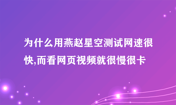 为什么用燕赵星空测试网速很快,而看网页视频就很慢很卡