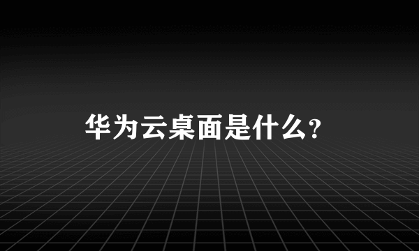 华为云桌面是什么？