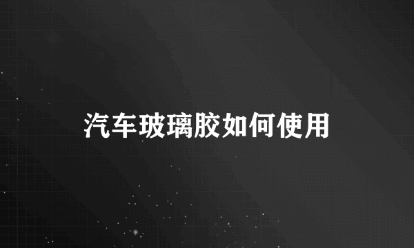 汽车玻璃胶如何使用