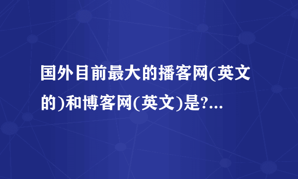 国外目前最大的播客网(英文的)和博客网(英文)是??  谢~