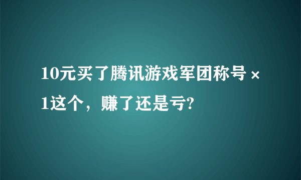 10元买了腾讯游戏军团称号×1这个，赚了还是亏?