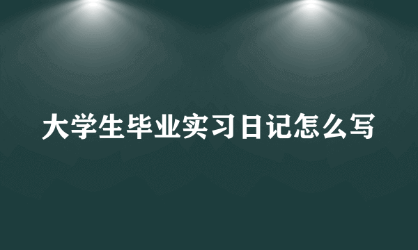 大学生毕业实习日记怎么写