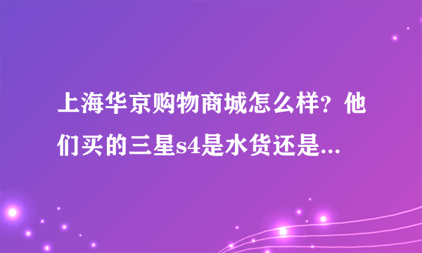 上海华京购物商城怎么样？他们买的三星s4是水货还是高仿的。