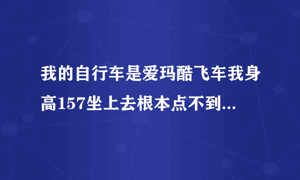 我的自行车是爱玛酷飞车我身高157坐上去根本点不到地最主要是龙头拿不稳老是倒向一边要怎样才能学会求