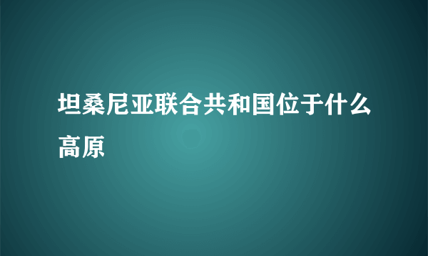 坦桑尼亚联合共和国位于什么高原