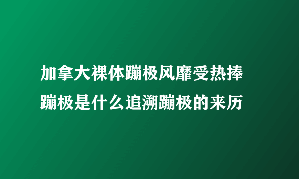 加拿大裸体蹦极风靡受热捧 蹦极是什么追溯蹦极的来历