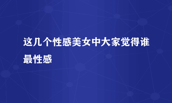 这几个性感美女中大家觉得谁最性感