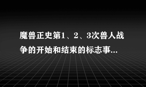 魔兽正史第1、2、3次兽人战争的开始和结束的标志事件是什么？