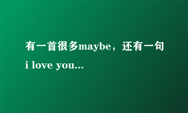 有一首很多maybe，还有一句i love you的英文歌是什么歌？