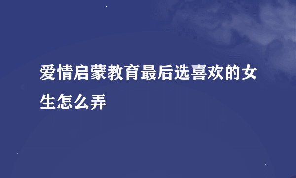 爱情启蒙教育最后选喜欢的女生怎么弄