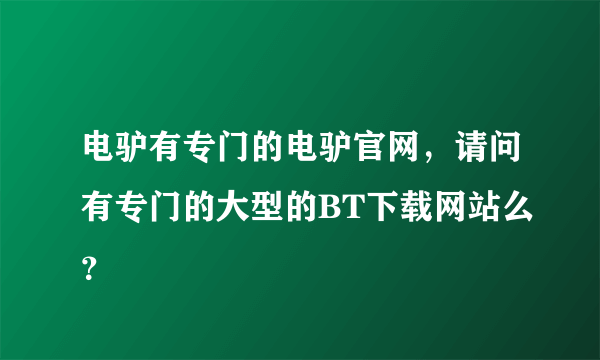 电驴有专门的电驴官网，请问有专门的大型的BT下载网站么？