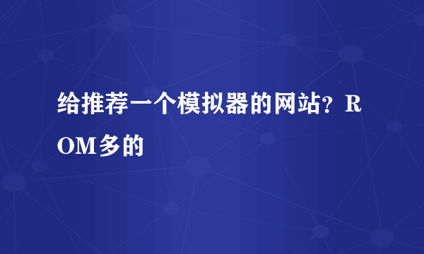 给推荐一个模拟器的网站？ROM多的