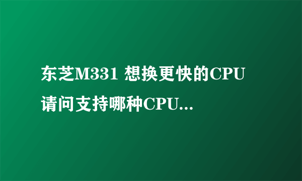 东芝M331 想换更快的CPU 请问支持哪种CPU呢？最好是酷睿系列的