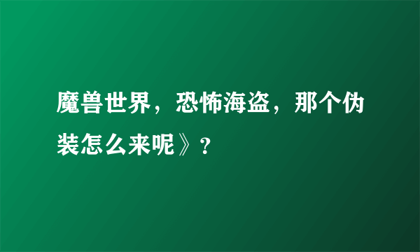 魔兽世界，恐怖海盗，那个伪装怎么来呢》？