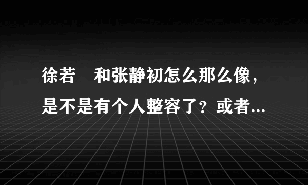 徐若瑄和张静初怎么那么像，是不是有个人整容了？或者都是福建人的后代