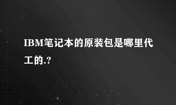 IBM笔记本的原装包是哪里代工的.?