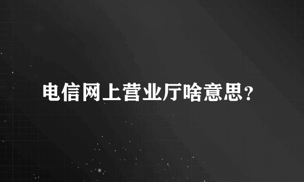 电信网上营业厅啥意思？