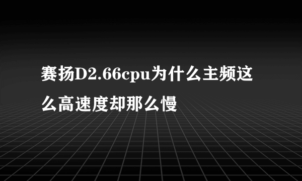 赛扬D2.66cpu为什么主频这么高速度却那么慢