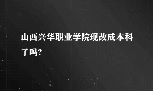 山西兴华职业学院现改成本科了吗?