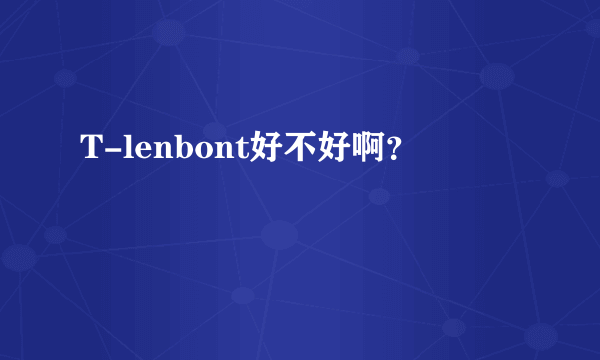 T-lenbont好不好啊？