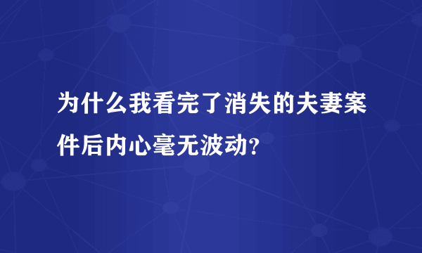 为什么我看完了消失的夫妻案件后内心毫无波动？