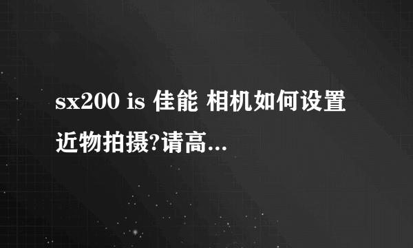 sx200 is 佳能 相机如何设置近物拍摄?请高手指点，谢谢