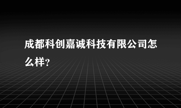 成都科创嘉诚科技有限公司怎么样？