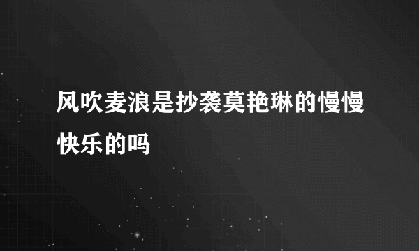 风吹麦浪是抄袭莫艳琳的慢慢快乐的吗