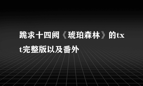 跪求十四阙《琥珀森林》的txt完整版以及番外