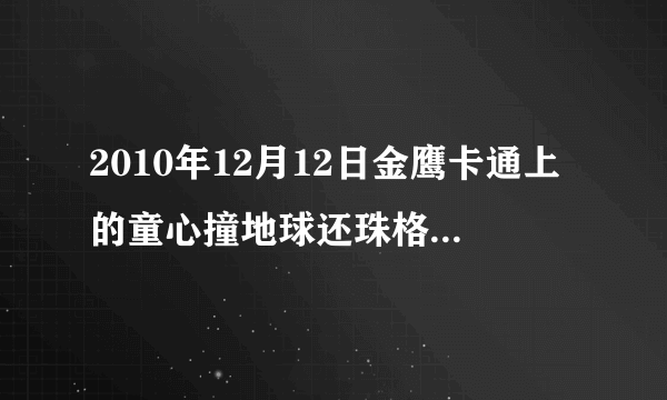 2010年12月12日金鹰卡通上的童心撞地球还珠格格五阿哥永琪唱的那首歌叫什么啊。帮帮忙