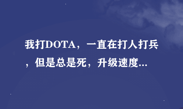 我打DOTA，一直在打人打兵，但是总是死，升级速度奇慢，不到别人一半，为什么，求助，大神们帮忙