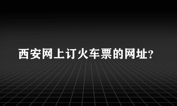 西安网上订火车票的网址？