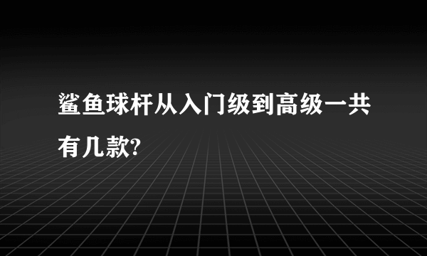 鲨鱼球杆从入门级到高级一共有几款?