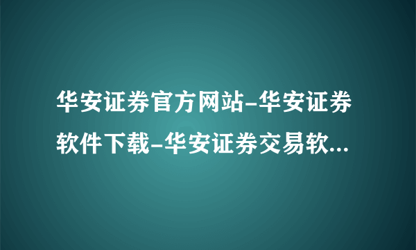 华安证券官方网站-华安证券软件下载-华安证券交易软件下载?