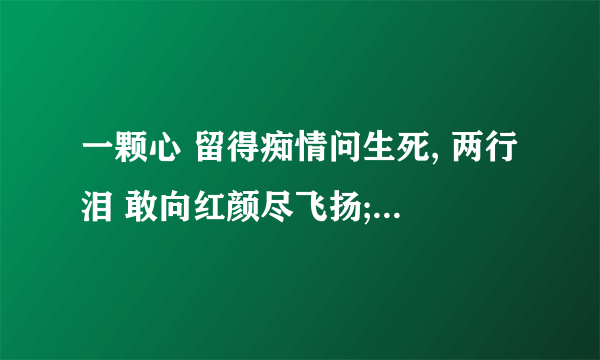 一颗心 留得痴情问生死, 两行泪 敢向红颜尽飞扬; 三更夜 半梦半醒半思量 ,四面墙 不屈不移坐中央