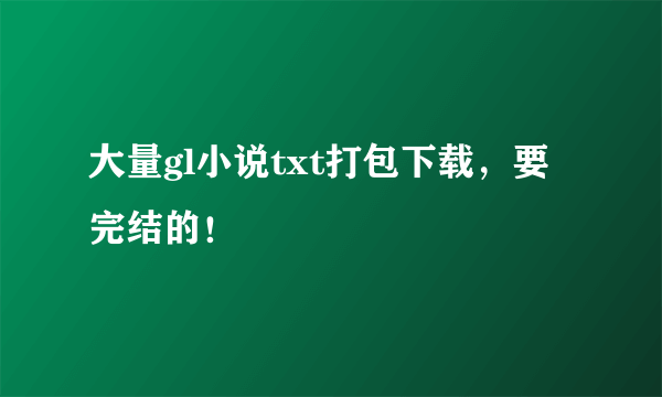 大量gl小说txt打包下载，要完结的！