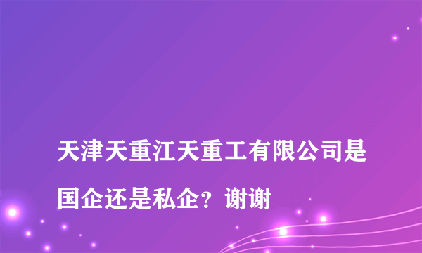 
天津天重江天重工有限公司是国企还是私企？谢谢

