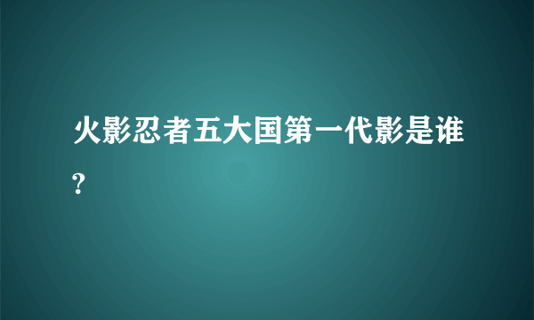 火影忍者五大国第一代影是谁?