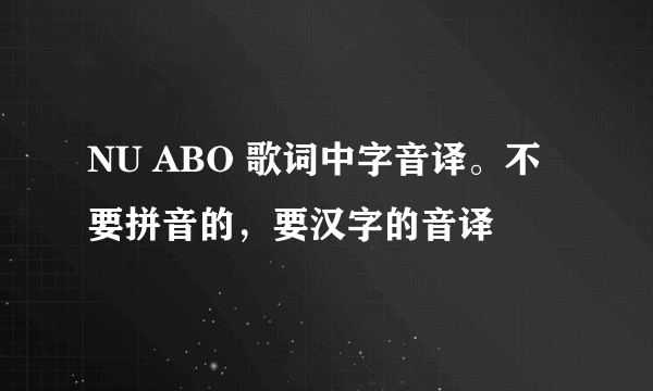 NU ABO 歌词中字音译。不要拼音的，要汉字的音译