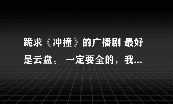 跪求《冲撞》的广播剧 最好是云盘。 一定要全的，我在土豆上听了，感觉不全，多谢！