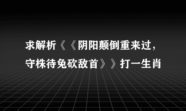 求解析《《阴阳颠倒重来过，守株待兔砍敌首》》打一生肖