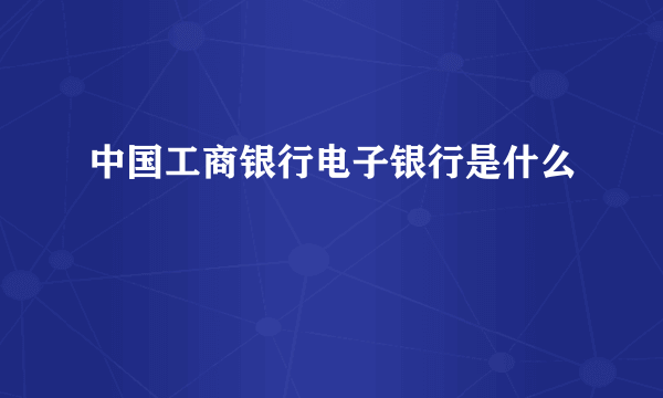 中国工商银行电子银行是什么