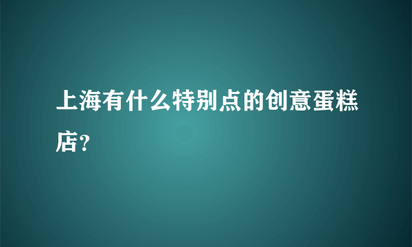 上海有什么特别点的创意蛋糕店？