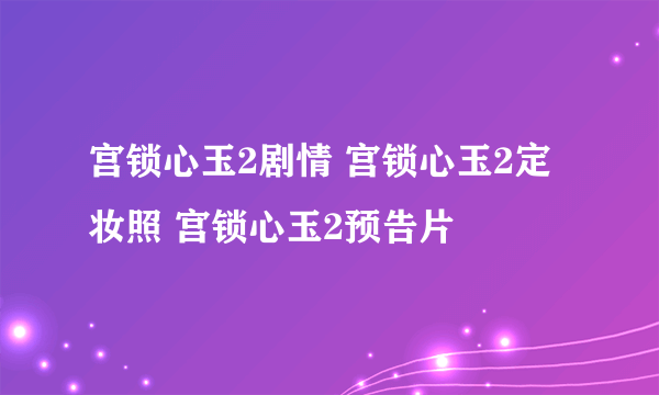 宫锁心玉2剧情 宫锁心玉2定妆照 宫锁心玉2预告片