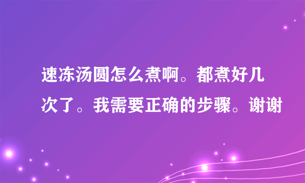 速冻汤圆怎么煮啊。都煮好几次了。我需要正确的步骤。谢谢