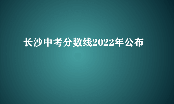 长沙中考分数线2022年公布