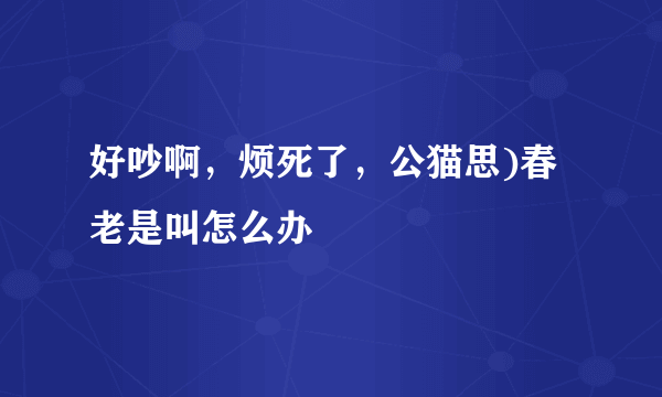 好吵啊，烦死了，公猫思)春老是叫怎么办