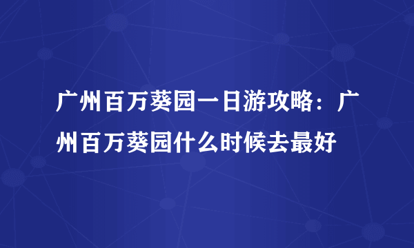 广州百万葵园一日游攻略：广州百万葵园什么时候去最好