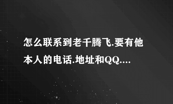 怎么联系到老千腾飞.要有他本人的电话.地址和QQ.十分仰慕.....谢谢了