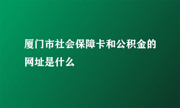 厦门市社会保障卡和公积金的网址是什么